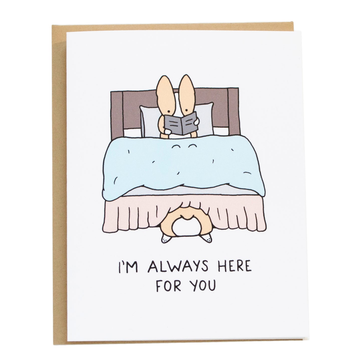 a corgi hiding underneath a bed with its butt sticking out, with a corgi read on the bed. card reads, i'm always here for you