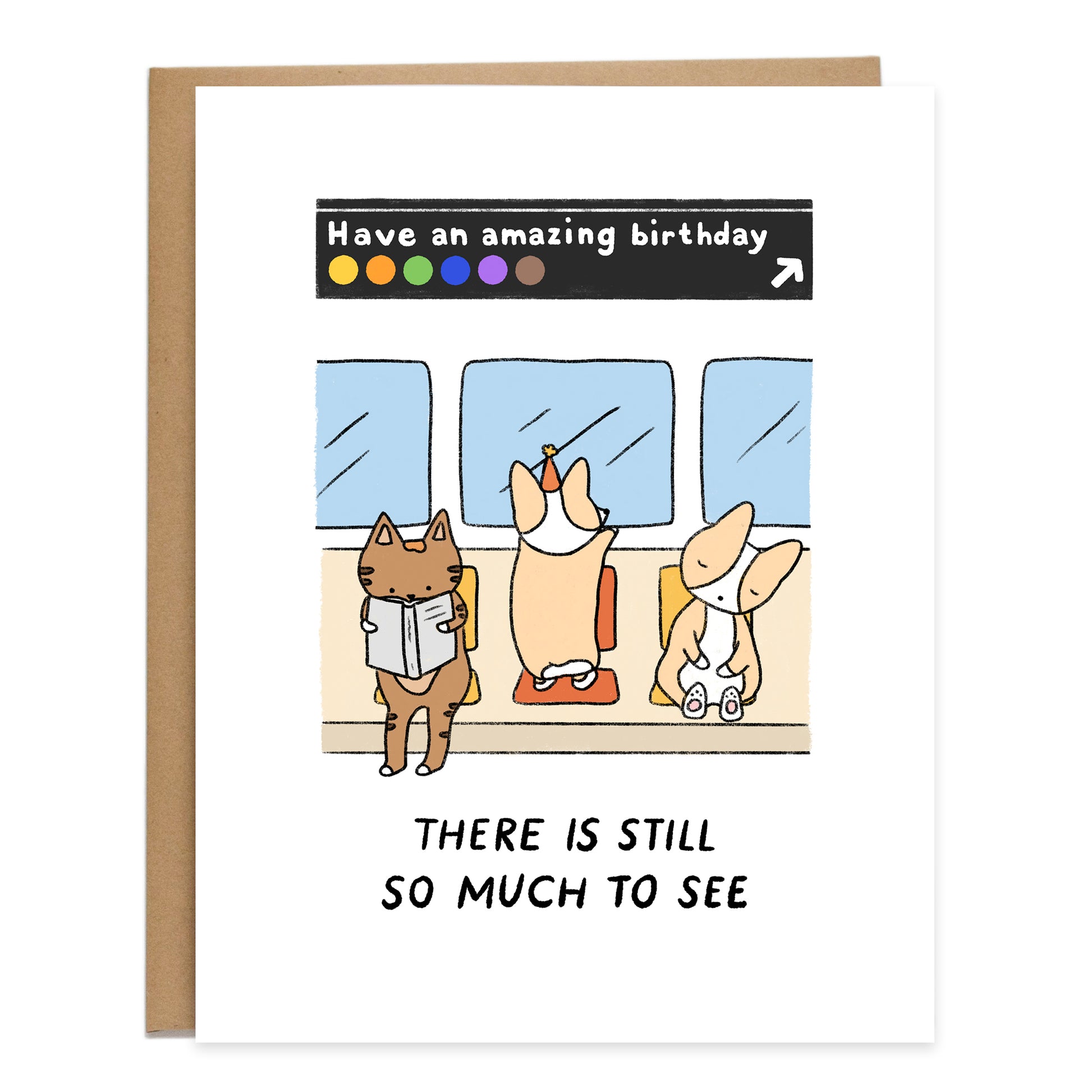 drawing is of three passengers sitting in an older yellow and orange subway train. to the left is a brown cat reading a book, in the middle is a corgi wearing a birthday hat standing up on the seat while looking out the window, and to the right is a sleeping corgi. text above reads, have an amazing birthday, styled as a subway sign and underneath it reads, there is still so much to see.